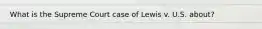What is the Supreme Court case of Lewis v. U.S. about?