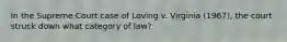 In the Supreme Court case of Loving v. Virginia (1967), the court struck down what category of law?