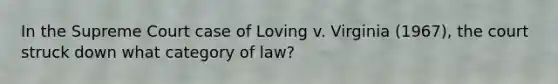 In the Supreme Court case of Loving v. Virginia (1967), the court struck down what category of law?