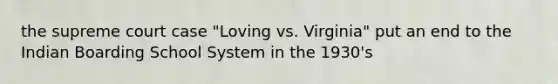 the supreme court case "Loving vs. Virginia" put an end to the Indian Boarding School System in the 1930's