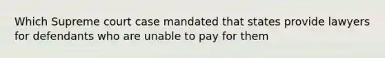 Which Supreme court case mandated that states provide lawyers for defendants who are unable to pay for them