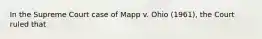 In the Supreme Court case of Mapp v. Ohio (1961), the Court ruled that