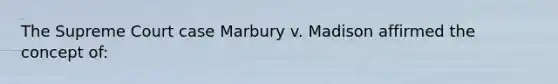 The Supreme Court case Marbury v. Madison affirmed the concept of:
