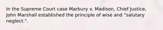 In the Supreme Court case Marbury v. Madison, Chief Justice, John Marshall established the principle of wise and "salutary neglect.".