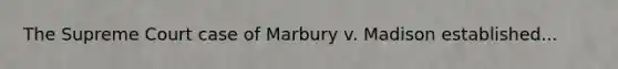 The Supreme Court case of Marbury v. Madison established...