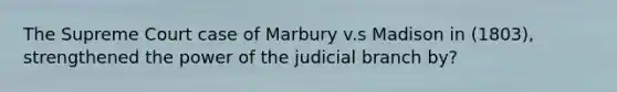 The Supreme Court case of Marbury v.s Madison in (1803), strengthened the power of the judicial branch by?