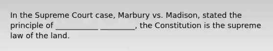 In the Supreme Court case, Marbury vs. Madison, stated the principle of ___________ _________, the Constitution is the supreme law of the land.