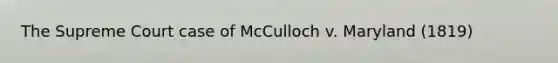 The Supreme Court case of McCulloch v. Maryland (1819)