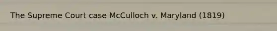 The Supreme Court case McCulloch v. Maryland (1819)