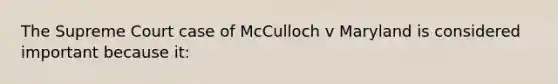 The Supreme Court case of McCulloch v Maryland is considered important because it: