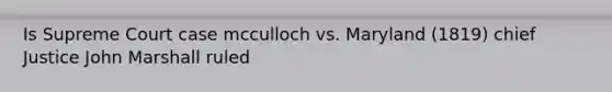 Is Supreme Court case mcculloch vs. Maryland (1819) chief Justice John Marshall ruled