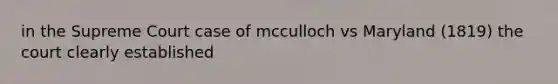 in the Supreme Court case of mcculloch vs Maryland (1819) the court clearly established