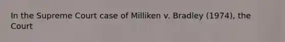 In the Supreme Court case of Milliken v. Bradley (1974), the Court