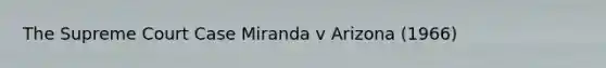 The Supreme Court Case Miranda v Arizona (1966)