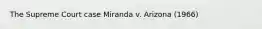 The Supreme Court case Miranda v. Arizona (1966)