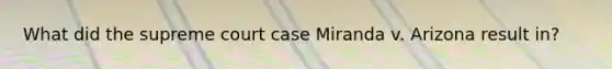 What did the supreme court case Miranda v. Arizona result in?