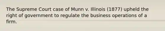 The Supreme Court case of Munn v. Illinois (1877) upheld the right of government to regulate the business operations of a firm.