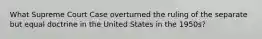 What Supreme Court Case overturned the ruling of the separate but equal doctrine in the United States in the 1950s?