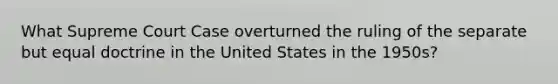 What Supreme Court Case overturned the ruling of the separate but equal doctrine in the United States in the 1950s?