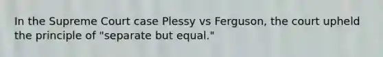 In the Supreme Court case Plessy vs Ferguson, the court upheld the principle of "separate but equal."