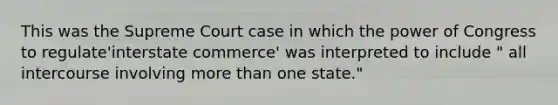 This was the Supreme Court case in which the power of Congress to regulate'interstate commerce' was interpreted to include " all intercourse involving more than one state."