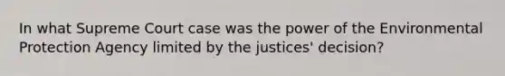 In what Supreme Court case was the power of the Environmental Protection Agency limited by the justices' decision?