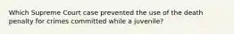 Which Supreme Court case prevented the use of the death penalty for crimes committed while a juvenile?