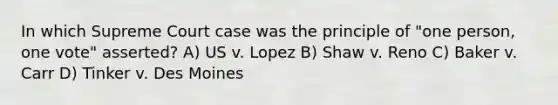 In which Supreme Court case was the principle of "one person, one vote" asserted? A) US v. Lopez B) Shaw v. Reno C) Baker v. Carr D) Tinker v. Des Moines