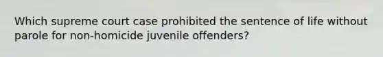 Which supreme court case prohibited the sentence of life without parole for non-homicide juvenile offenders?