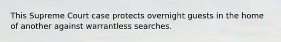 This Supreme Court case protects overnight guests in the home of another against warrantless searches.