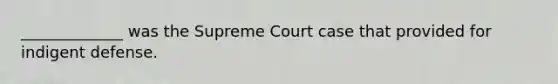 _____________ was the Supreme Court case that provided for indigent defense.