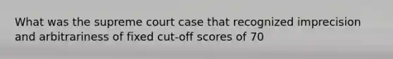 What was the supreme court case that recognized imprecision and arbitrariness of fixed cut-off scores of 70