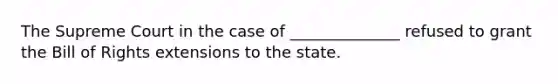 The Supreme Court in the case of ______________ refused to grant the Bill of Rights extensions to the state.