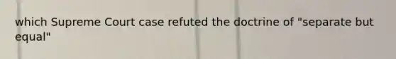 which Supreme Court case refuted the doctrine of "separate but equal"