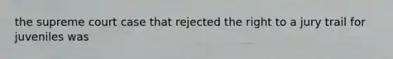 the supreme court case that rejected the right to a jury trail for juveniles was
