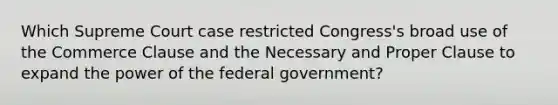 Which Supreme Court case restricted Congress's broad use of the Commerce Clause and the Necessary and Proper Clause to expand the power of the federal government?