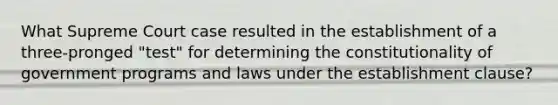 What Supreme Court case resulted in the establishment of a three-pronged "test" for determining the constitutionality of government programs and laws under the establishment clause?