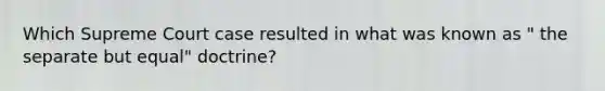Which Supreme Court case resulted in what was known as " the separate but equal" doctrine?