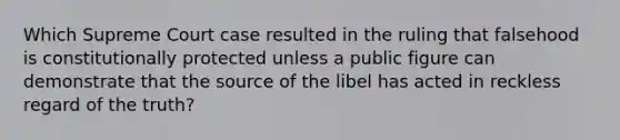 Which Supreme Court case resulted in the ruling that falsehood is constitutionally protected unless a public figure can demonstrate that the source of the libel has acted in reckless regard of the truth?