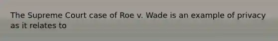 The Supreme Court case of Roe v. Wade is an example of privacy as it relates to