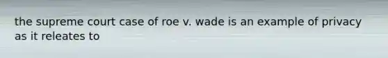 the supreme court case of roe v. wade is an example of privacy as it releates to