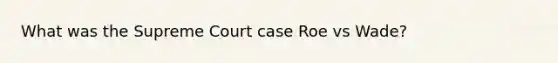 What was the Supreme Court case Roe vs Wade?