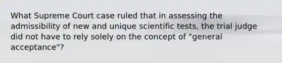 What Supreme Court case ruled that in assessing the admissibility of new and unique scientific tests, the trial judge did not have to rely solely on the concept of "general acceptance"?