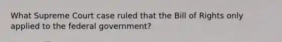 What Supreme Court case ruled that the Bill of Rights only applied to the federal government?