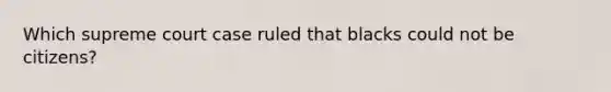 Which supreme court case ruled that blacks could not be citizens?