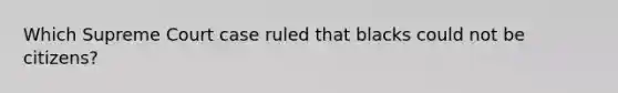 Which Supreme Court case ruled that blacks could not be citizens?