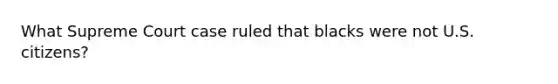 What Supreme Court case ruled that blacks were not U.S. citizens?