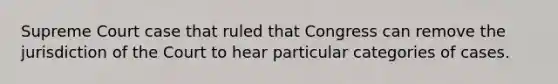 Supreme Court case that ruled that Congress can remove the jurisdiction of the Court to hear particular categories of cases.