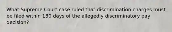 What Supreme Court case ruled that discrimination charges must be filed within 180 days of the allegedly discriminatory pay decision?