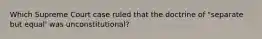 Which Supreme Court case ruled that the doctrine of "separate but equal' was unconstitutional?